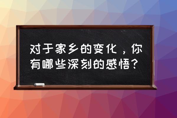 对于家乡的变化的感慨 对于家乡的变化，你有哪些深刻的感悟？