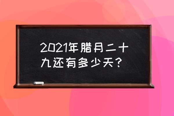 2021腊月二十九 2021年腊月二十九还有多少天？