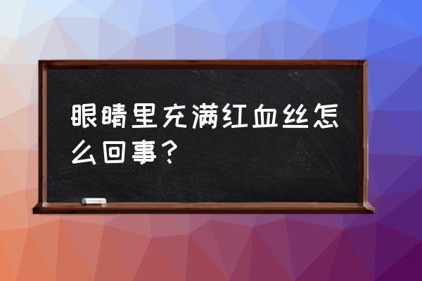 眼睛充满红血丝的原因 眼睛里充满红血丝怎么回事？