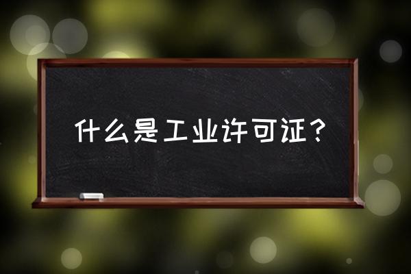 工业生产许可证俗称叫什么 什么是工业许可证？