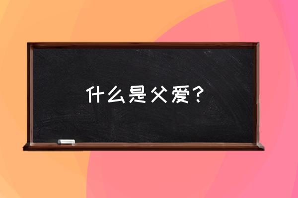 真正的父爱是什么 什么是父爱？