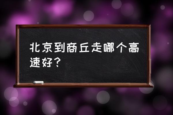 北京到商丘怎么走 北京到商丘走哪个高速好？