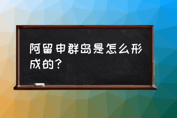 阿留申群岛形成原因 阿留申群岛是怎么形成的？