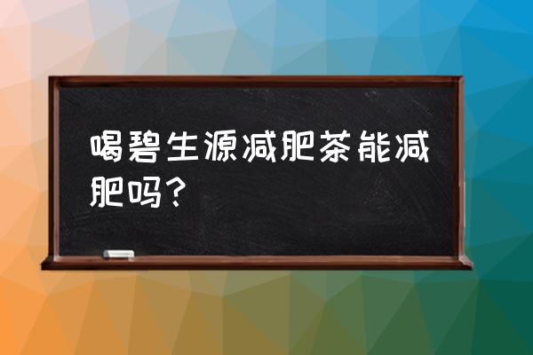 碧生源减肥茶可以减肥吗 喝碧生源减肥茶能减肥吗？