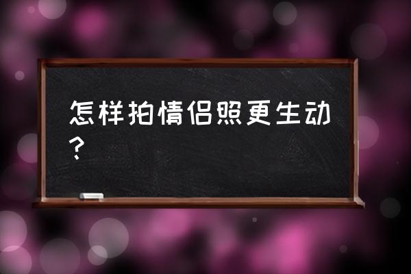 情侣高难度合影动作 怎样拍情侣照更生动？