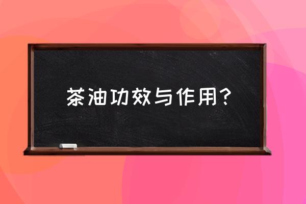 茶油的用途和功效 茶油功效与作用？