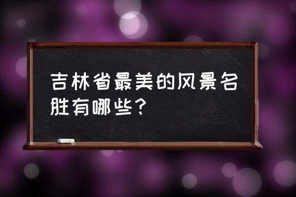 吉林著名旅游景点 吉林省最美的风景名胜有哪些？