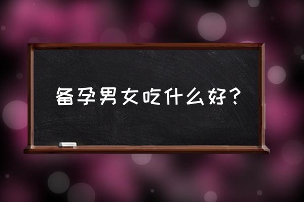 备孕期夫妻吃什么好 备孕男女吃什么好？