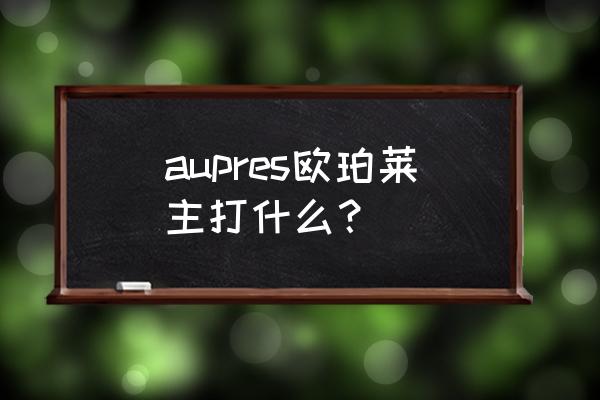 aupres欧珀莱套装 aupres欧珀莱主打什么？