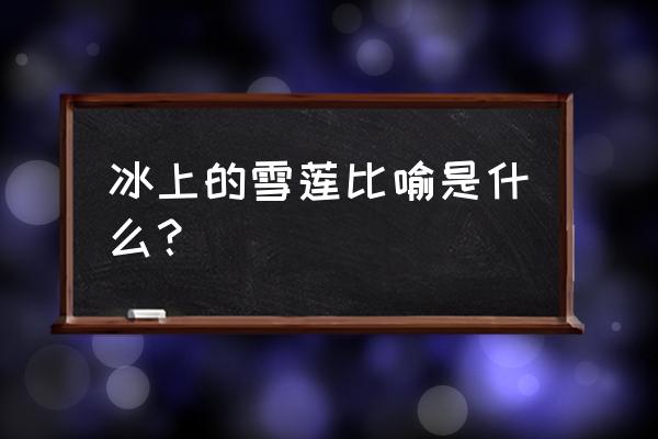 冰山上的雪莲的赞美 冰上的雪莲比喻是什么？