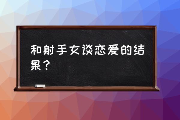 射手座的女人婚姻状况 和射手女谈恋爱的结果？