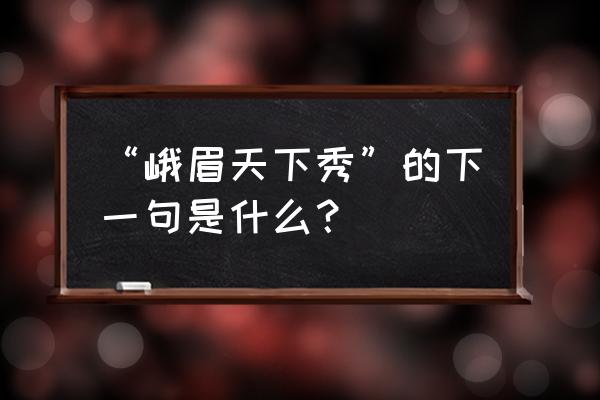 峨眉天下秀后面是什么 “峨眉天下秀”的下一句是什么？