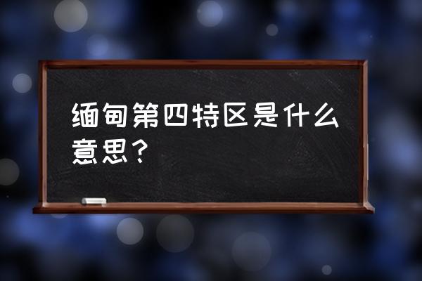 缅甸掸邦第四特区情况 缅甸第四特区是什么意思？