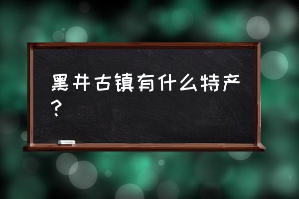 黑井古镇简介 黑井古镇有什么特产？