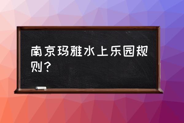 玛雅水上乐园项目详细介绍 南京玛雅水上乐园规则？