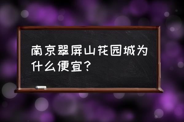 翠屏山花园城 南京翠屏山花园城为什么便宜？