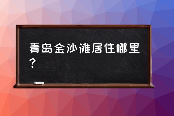 青岛金沙滩在哪个区 青岛金沙滩居住哪里？