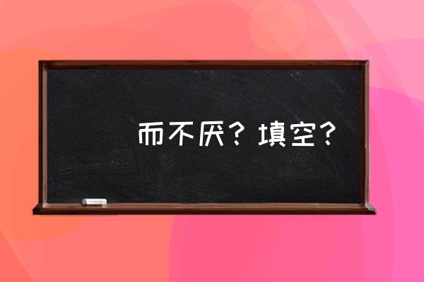 生而不厌下一句哦不是 （）而不厌？填空？