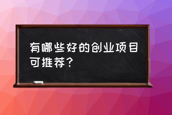 最新创业好项目推荐 有哪些好的创业项目可推荐？