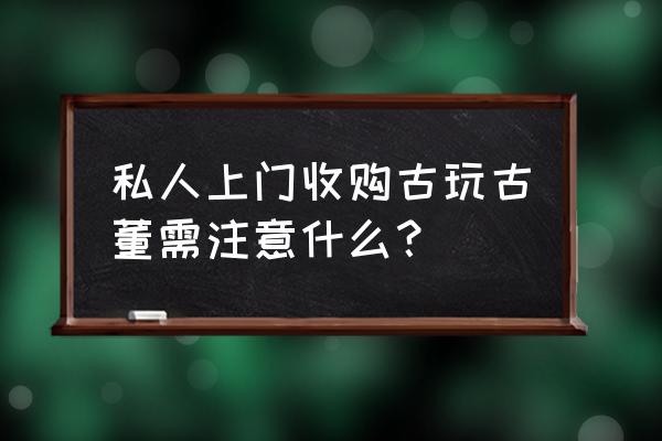 真实个人上门收购古董 私人上门收购古玩古董需注意什么？