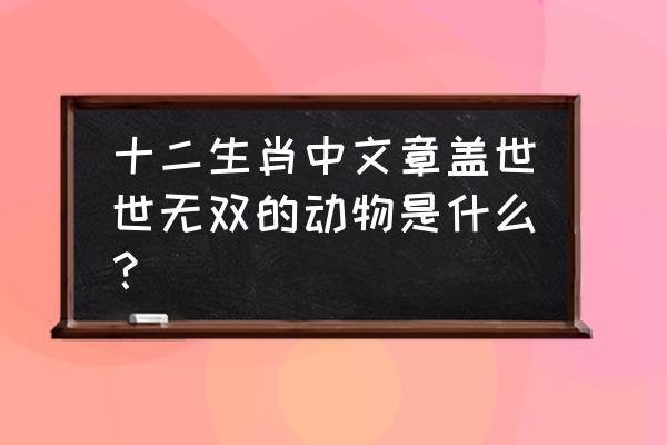 盖世无双打一生肖 十二生肖中文章盖世世无双的动物是什么？