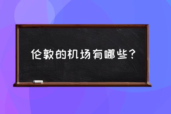 伦敦有几个国际机场 伦敦的机场有哪些？