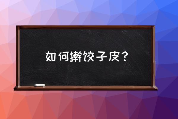 自己擀饺子皮怎么做 如何擀饺子皮？