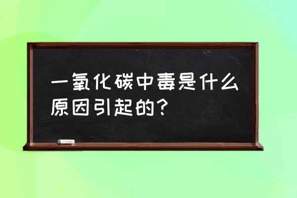 一氧化碳中毒的常见原因 一氧化碳中毒是什么原因引起的？