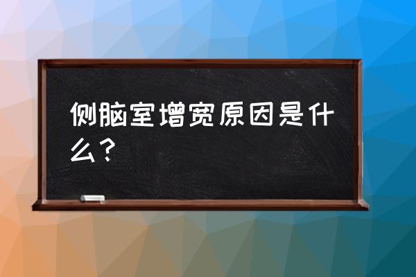 侧脑室增宽现在5岁了 侧脑室增宽原因是什么？