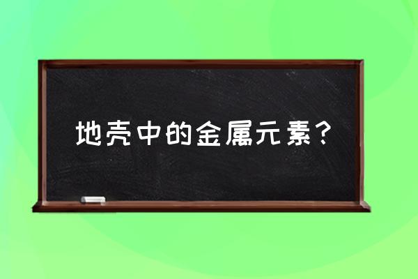 地壳中的金属元素 地壳中的金属元素？