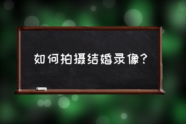 结婚录像2020 如何拍摄结婚录像？