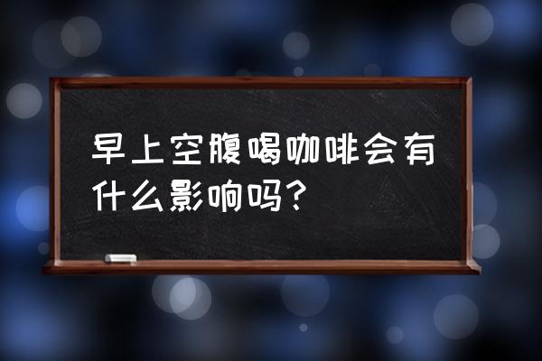 空腹喝咖啡会拉肚子吗 早上空腹喝咖啡会有什么影响吗？