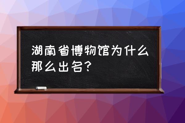 湖南省博物馆介绍 湖南省博物馆为什么那么出名？