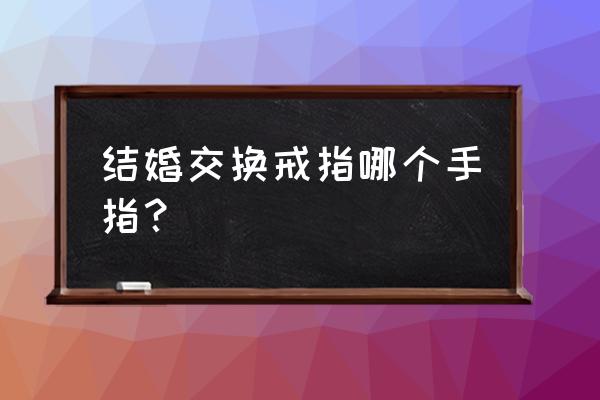 结婚交换戒指戴哪只手 结婚交换戒指哪个手指？