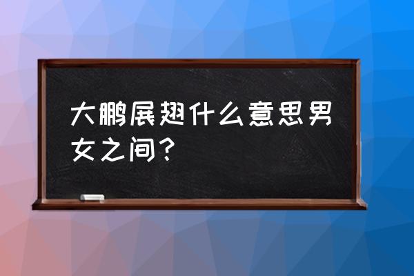 男女大鹏展翅是什么意思 大鹏展翅什么意思男女之间？