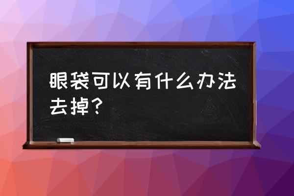 怎样才能把眼袋去掉 眼袋可以有什么办法去掉？