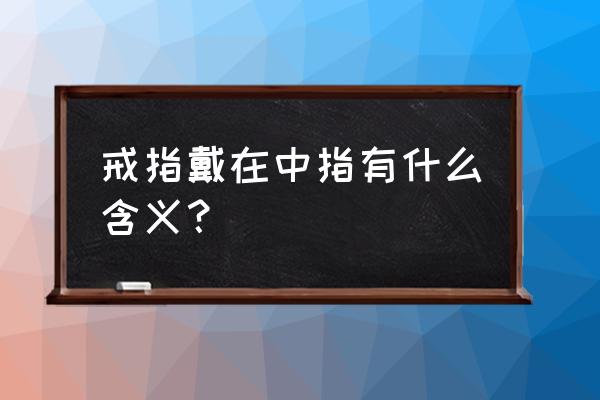 戒指戴在中指什么意思 戒指戴在中指有什么含义？