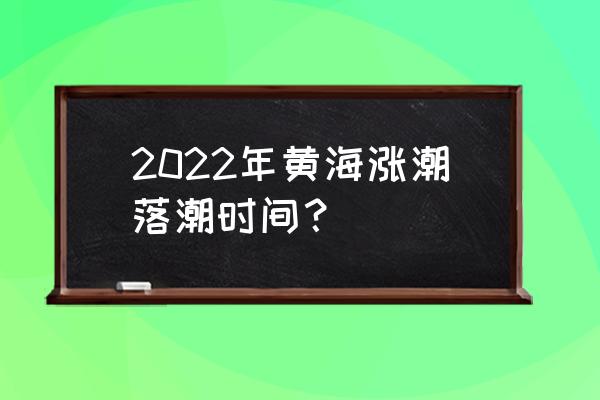 涨潮退潮时间表2022 2022年黄海涨潮落潮时间？