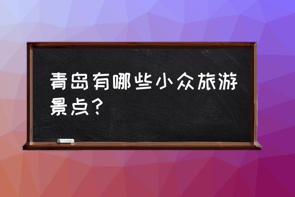 青岛小众景点 青岛有哪些小众旅游景点？