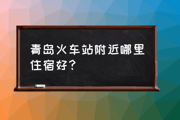 青岛火车站住宿 青岛火车站附近哪里住宿好？