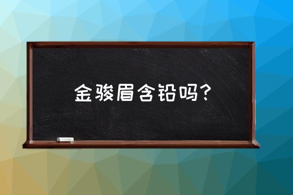 金骏眉茶的作用与功效 金骏眉含铅吗？