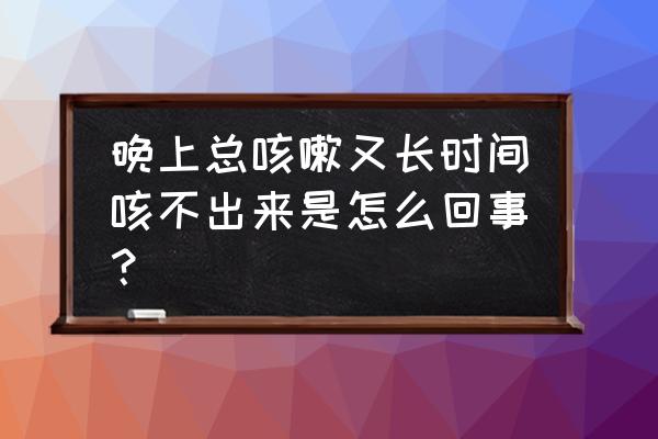 半夜咳嗽一个多小时 晚上总咳嗽又长时间咳不出来是怎么回事？