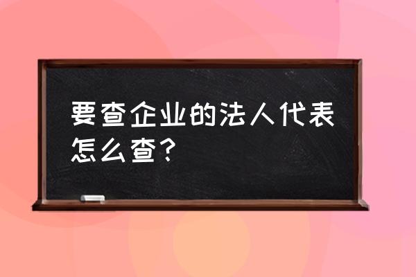 怎么查企业法人信息 要查企业的法人代表怎么查？