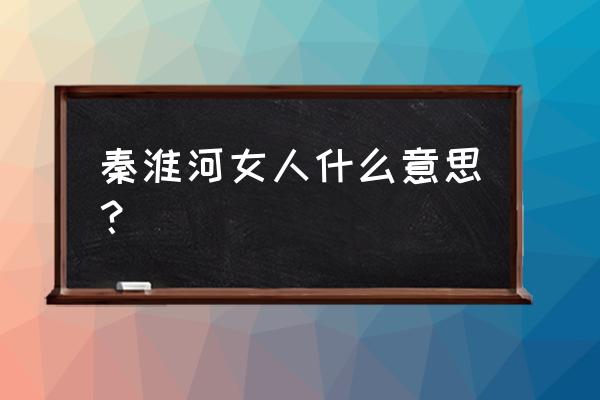 秦淮河女人啥意思 秦淮河女人什么意思？