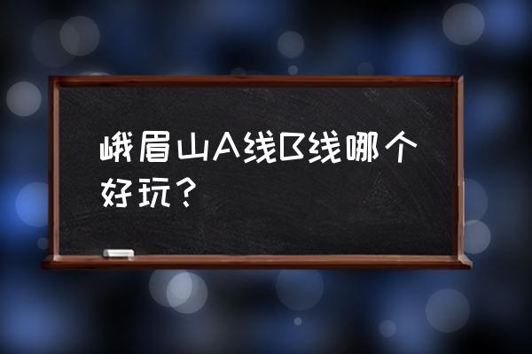 峨眉山a是国企吗 峨眉山A线B线哪个好玩？