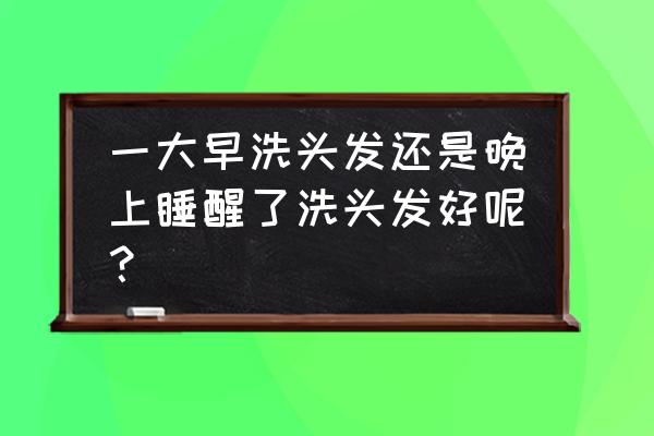 晚上洗头好还是早上洗头好 一大早洗头发还是晚上睡醒了洗头发好呢？