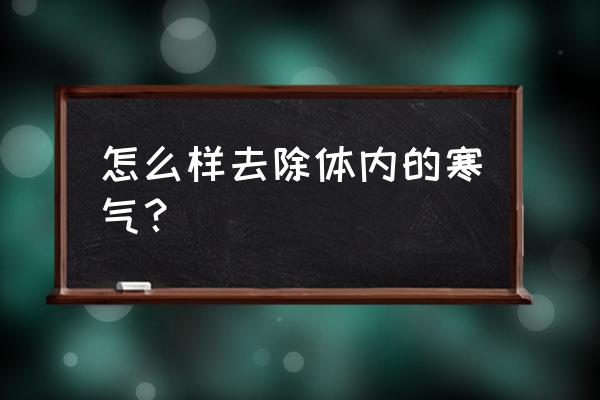 怎样去除身体里的寒气 怎么样去除体内的寒气？