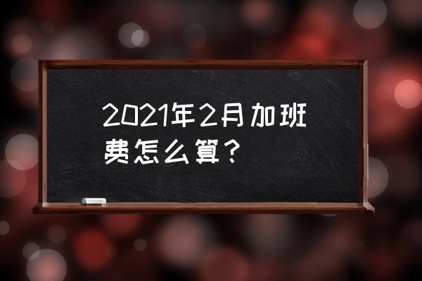 2021春节加班工资 2021年2月加班费怎么算？