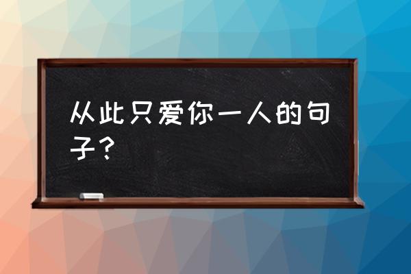 永远只爱你一个人说说 从此只爱你一人的句子？