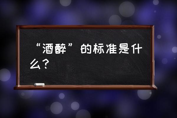 饮酒醉酒标准 “酒醉”的标准是什么？